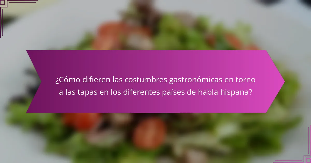 ¿Cómo difieren las costumbres gastronómicas en torno a las tapas en los diferentes países de habla hispana?