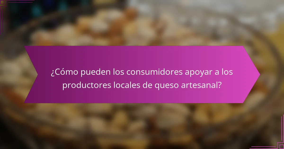 ¿Cómo pueden los consumidores apoyar a los productores locales de queso artesanal?