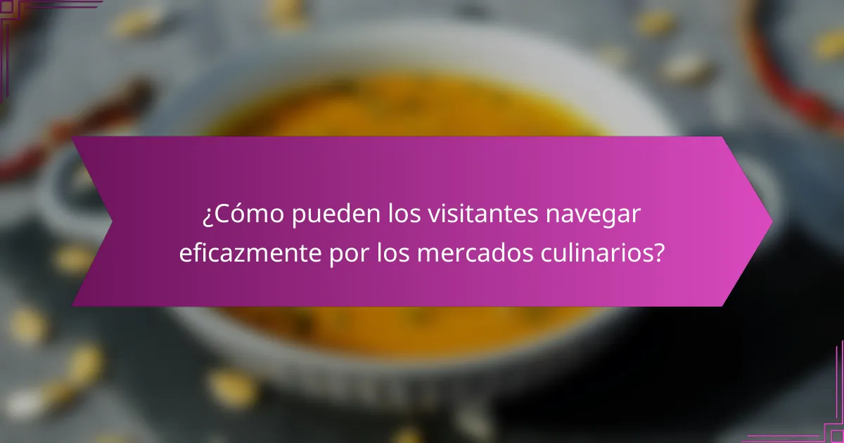 ¿Cómo pueden los visitantes navegar eficazmente por los mercados culinarios?