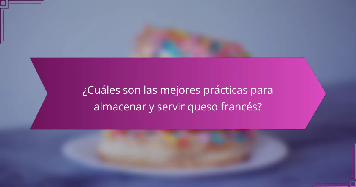 ¿Cuáles son las mejores prácticas para almacenar y servir queso francés?