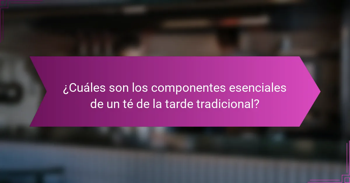 ¿Cuáles son los componentes esenciales de un té de la tarde tradicional?
