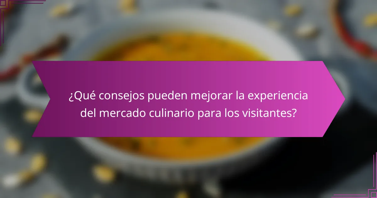 ¿Qué consejos pueden mejorar la experiencia del mercado culinario para los visitantes?