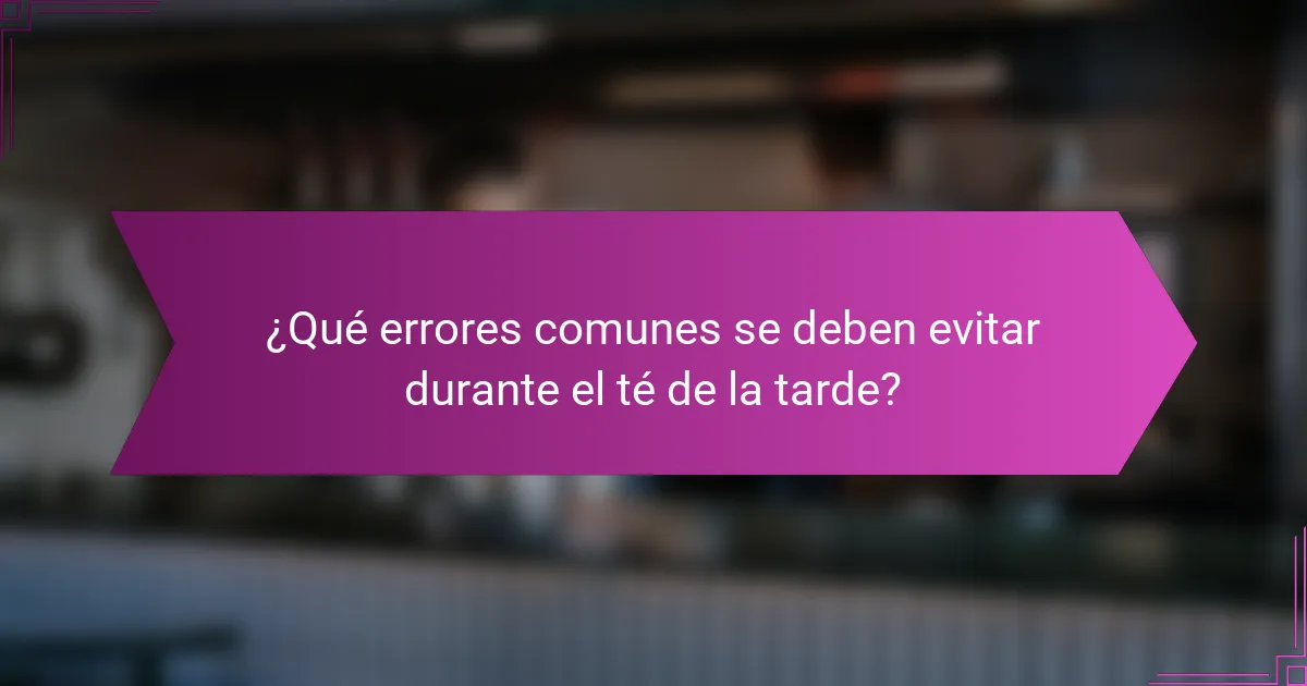 ¿Qué errores comunes se deben evitar durante el té de la tarde?