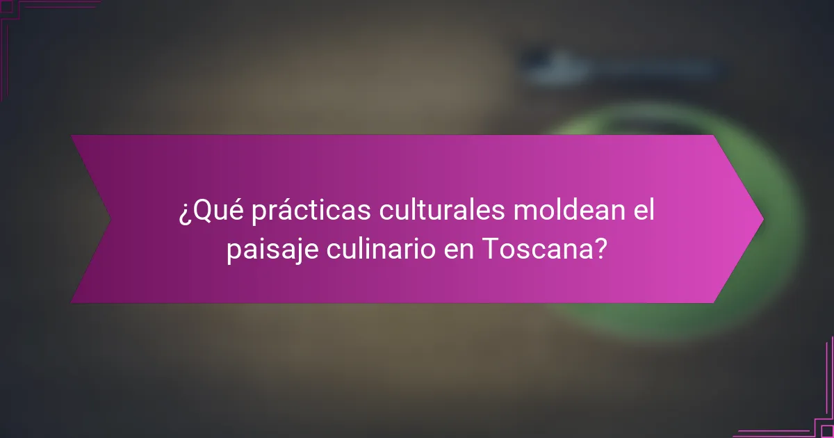 ¿Qué prácticas culturales moldean el paisaje culinario en Toscana?